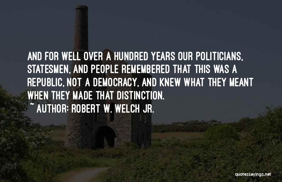 Robert W. Welch Jr. Quotes: And For Well Over A Hundred Years Our Politicians, Statesmen, And People Remembered That This Was A Republic, Not A