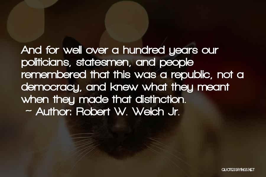Robert W. Welch Jr. Quotes: And For Well Over A Hundred Years Our Politicians, Statesmen, And People Remembered That This Was A Republic, Not A