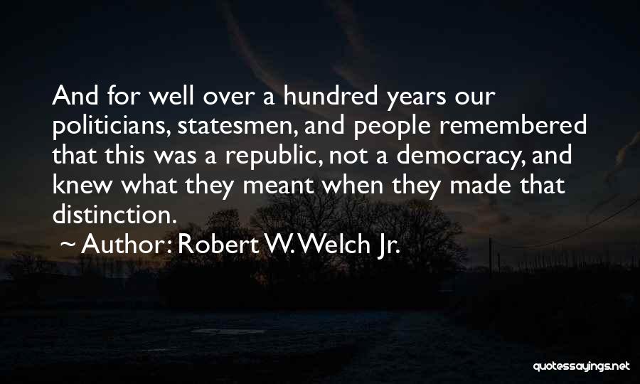Robert W. Welch Jr. Quotes: And For Well Over A Hundred Years Our Politicians, Statesmen, And People Remembered That This Was A Republic, Not A