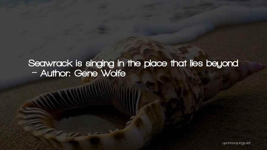 Gene Wolfe Quotes: Seawrack Is Singing In The Place That Lies Beyond This Place. Listen There, And You Cannot Help But Hear Her.