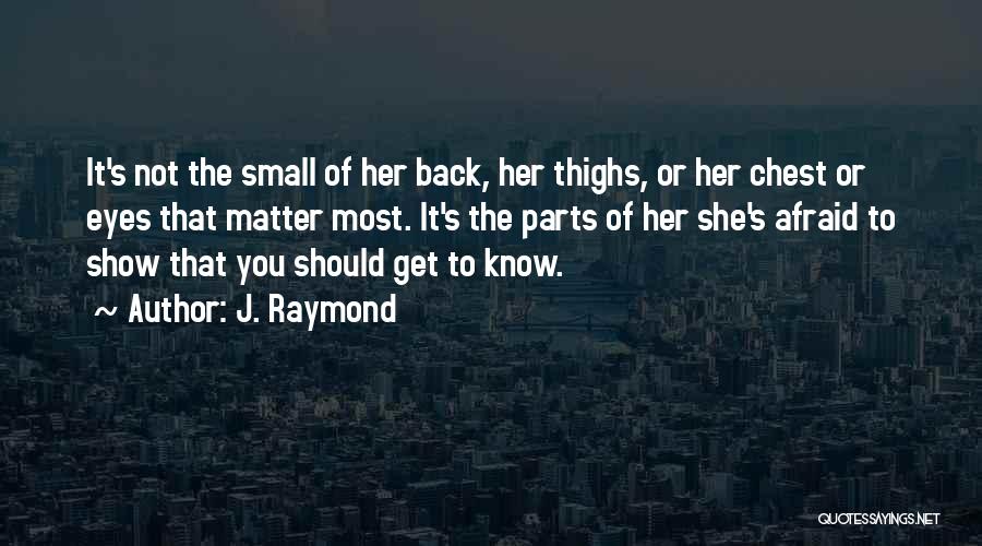 J. Raymond Quotes: It's Not The Small Of Her Back, Her Thighs, Or Her Chest Or Eyes That Matter Most. It's The Parts