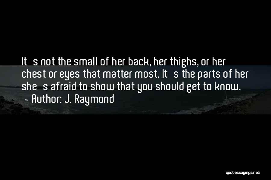 J. Raymond Quotes: It's Not The Small Of Her Back, Her Thighs, Or Her Chest Or Eyes That Matter Most. It's The Parts