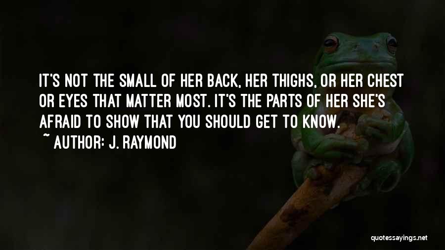 J. Raymond Quotes: It's Not The Small Of Her Back, Her Thighs, Or Her Chest Or Eyes That Matter Most. It's The Parts