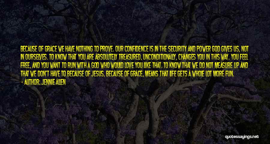 Jennie Allen Quotes: Because Of Grace We Have Nothing To Prove. Our Confidence Is In The Security And Power God Gives Us, Not