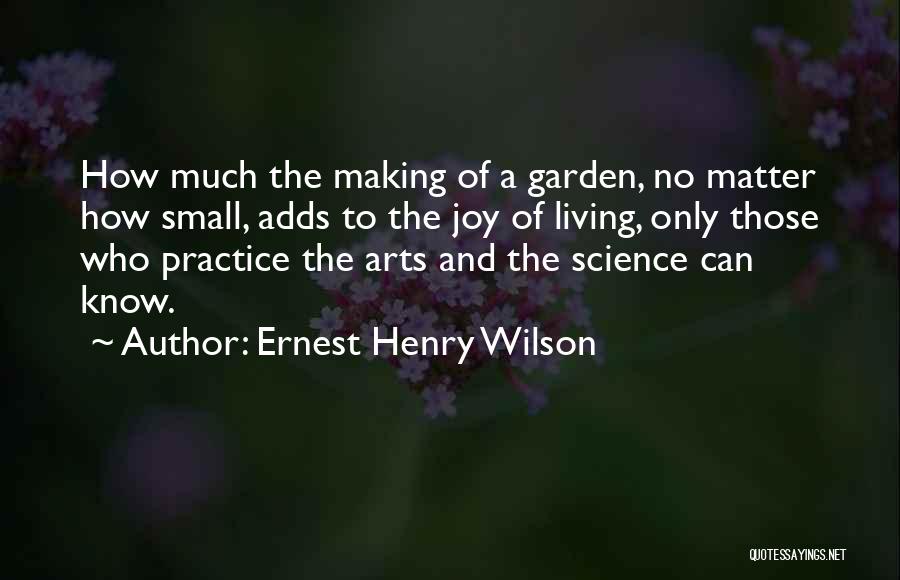 Ernest Henry Wilson Quotes: How Much The Making Of A Garden, No Matter How Small, Adds To The Joy Of Living, Only Those Who