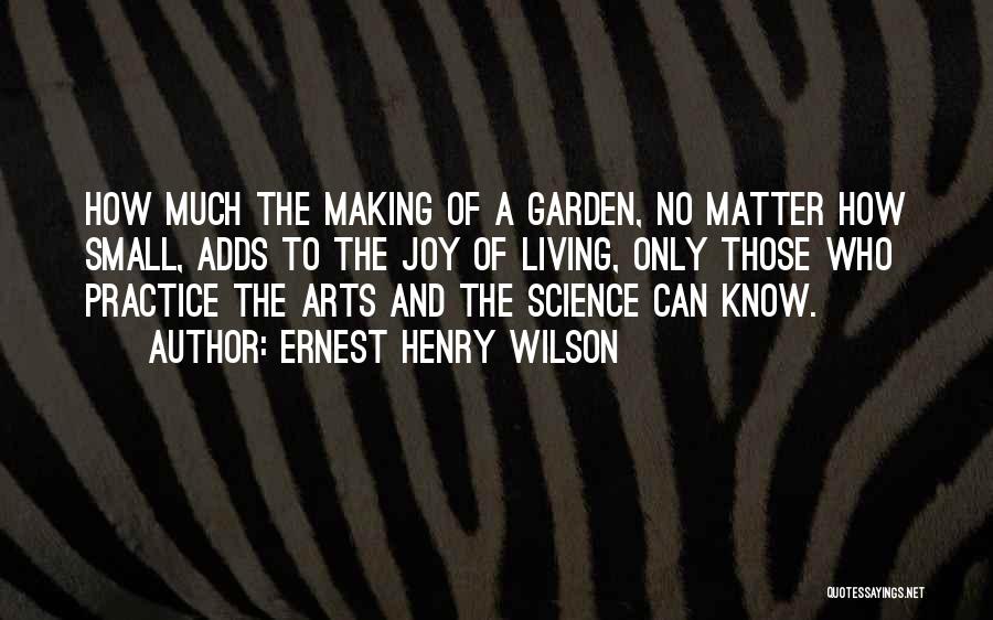 Ernest Henry Wilson Quotes: How Much The Making Of A Garden, No Matter How Small, Adds To The Joy Of Living, Only Those Who