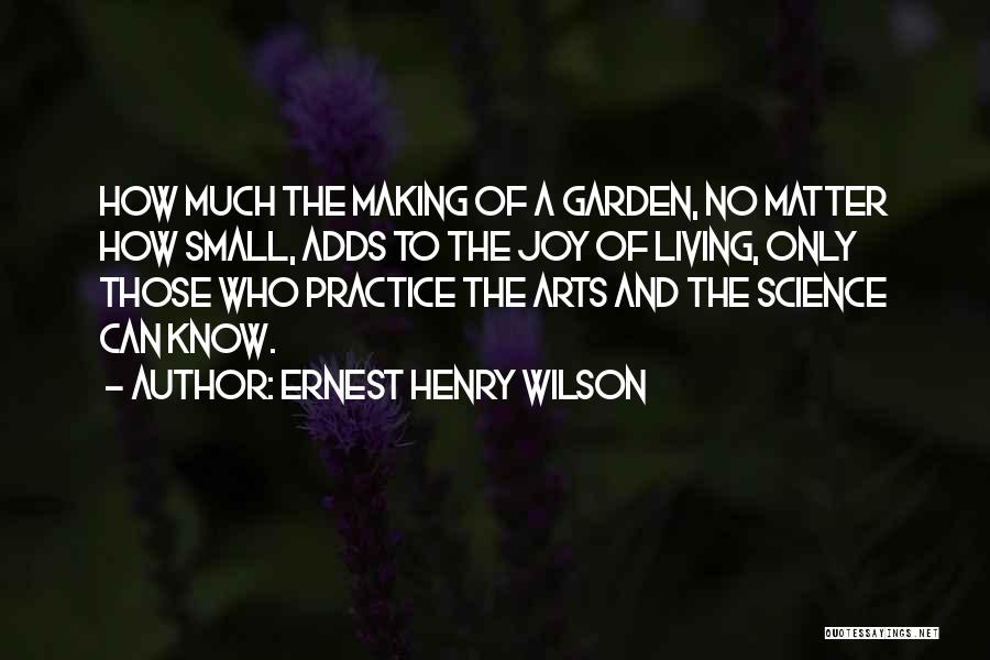 Ernest Henry Wilson Quotes: How Much The Making Of A Garden, No Matter How Small, Adds To The Joy Of Living, Only Those Who