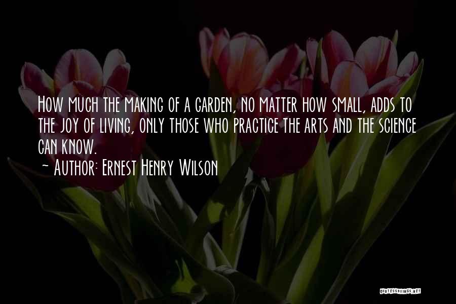 Ernest Henry Wilson Quotes: How Much The Making Of A Garden, No Matter How Small, Adds To The Joy Of Living, Only Those Who