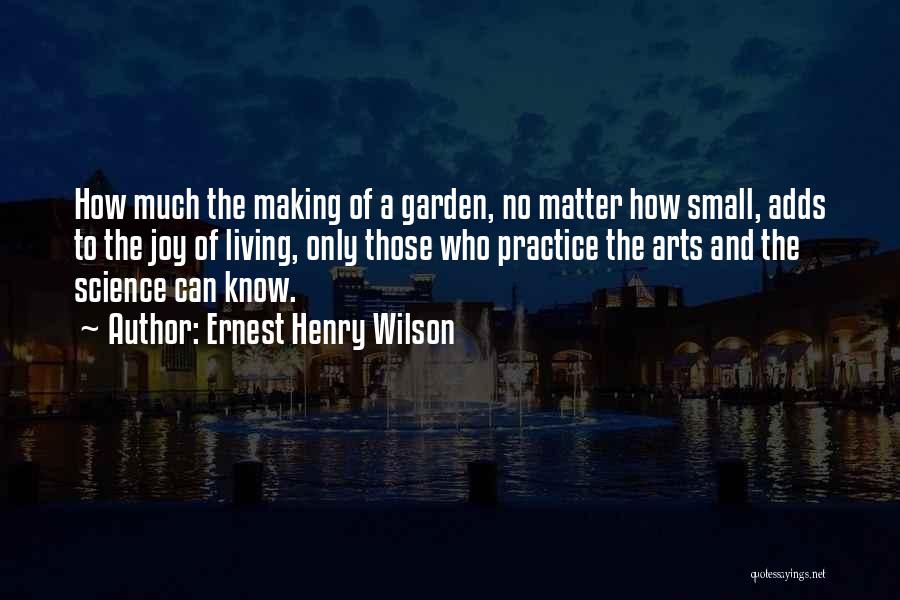 Ernest Henry Wilson Quotes: How Much The Making Of A Garden, No Matter How Small, Adds To The Joy Of Living, Only Those Who