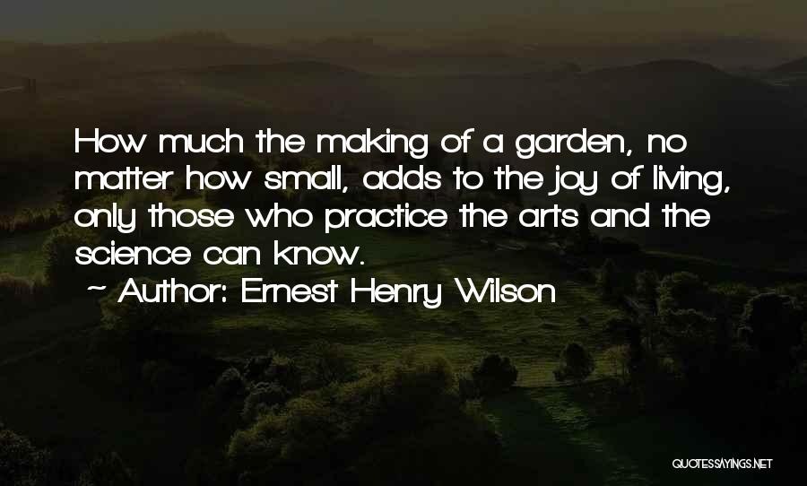 Ernest Henry Wilson Quotes: How Much The Making Of A Garden, No Matter How Small, Adds To The Joy Of Living, Only Those Who