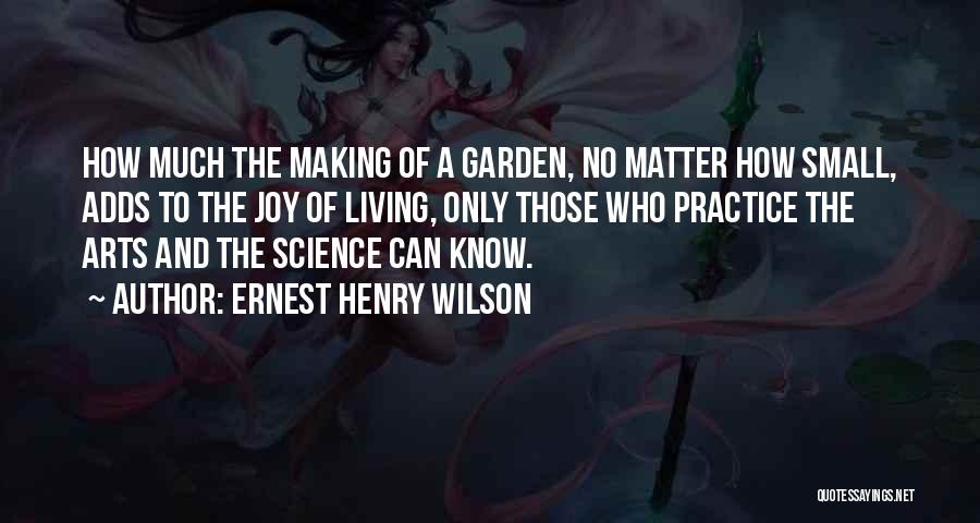 Ernest Henry Wilson Quotes: How Much The Making Of A Garden, No Matter How Small, Adds To The Joy Of Living, Only Those Who