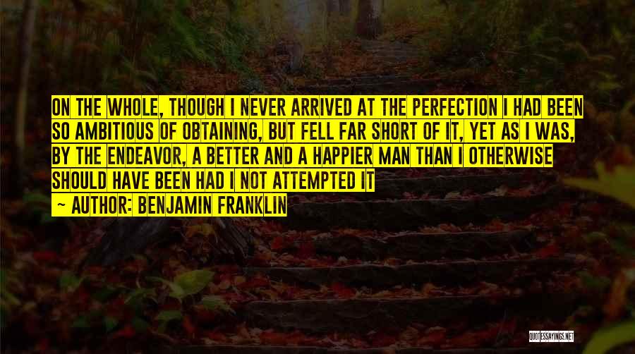 Benjamin Franklin Quotes: On The Whole, Though I Never Arrived At The Perfection I Had Been So Ambitious Of Obtaining, But Fell Far