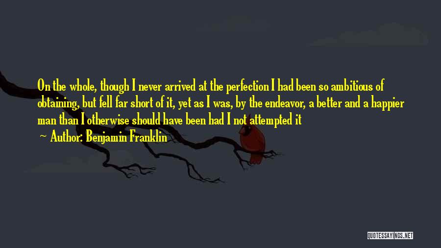 Benjamin Franklin Quotes: On The Whole, Though I Never Arrived At The Perfection I Had Been So Ambitious Of Obtaining, But Fell Far