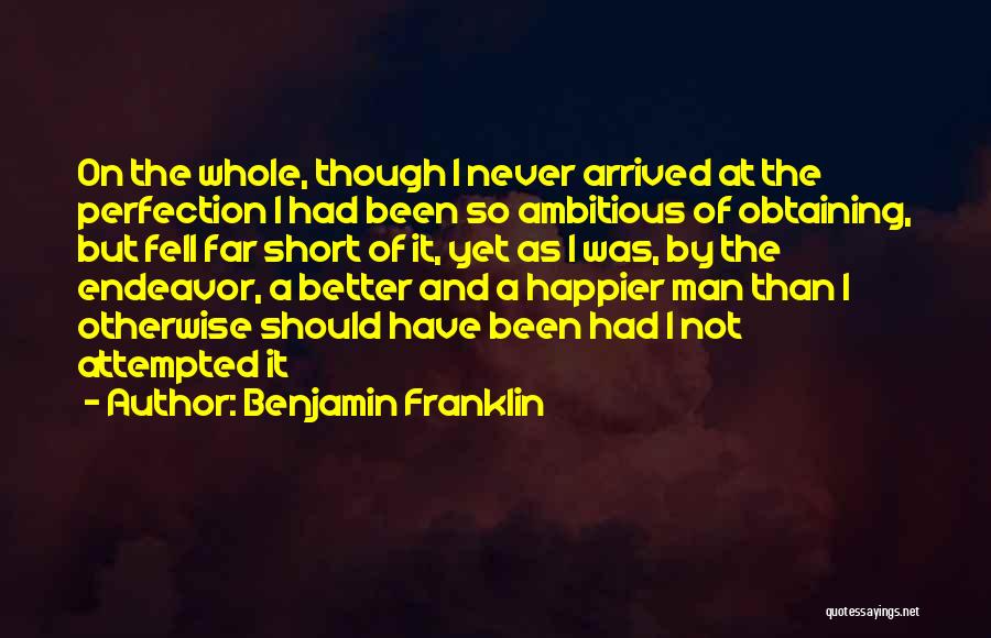 Benjamin Franklin Quotes: On The Whole, Though I Never Arrived At The Perfection I Had Been So Ambitious Of Obtaining, But Fell Far