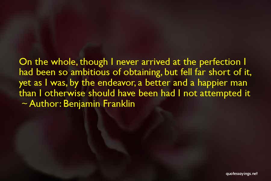 Benjamin Franklin Quotes: On The Whole, Though I Never Arrived At The Perfection I Had Been So Ambitious Of Obtaining, But Fell Far