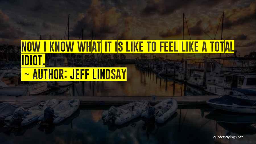 Jeff Lindsay Quotes: Now I Know What It Is Like To Feel Like A Total Idiot.