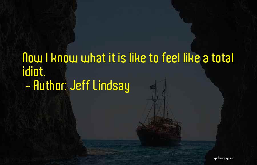 Jeff Lindsay Quotes: Now I Know What It Is Like To Feel Like A Total Idiot.