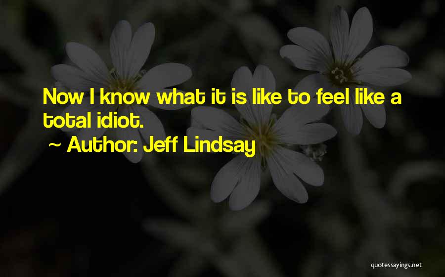 Jeff Lindsay Quotes: Now I Know What It Is Like To Feel Like A Total Idiot.