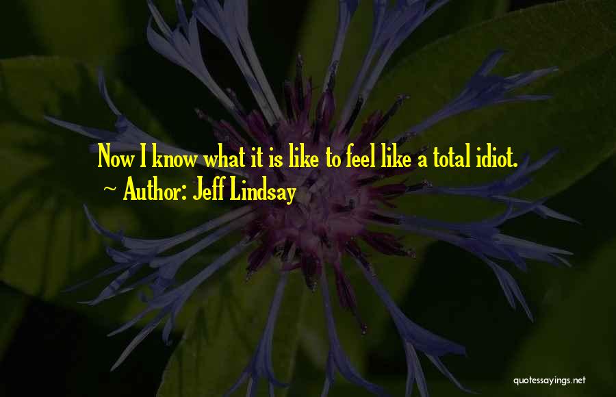 Jeff Lindsay Quotes: Now I Know What It Is Like To Feel Like A Total Idiot.