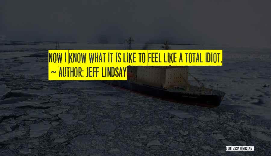 Jeff Lindsay Quotes: Now I Know What It Is Like To Feel Like A Total Idiot.