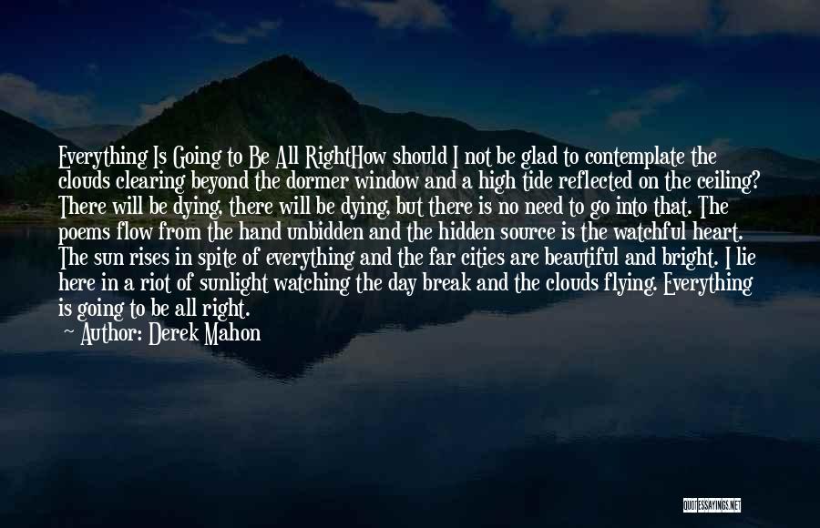 Derek Mahon Quotes: Everything Is Going To Be All Righthow Should I Not Be Glad To Contemplate The Clouds Clearing Beyond The Dormer