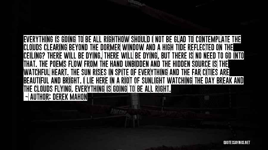 Derek Mahon Quotes: Everything Is Going To Be All Righthow Should I Not Be Glad To Contemplate The Clouds Clearing Beyond The Dormer