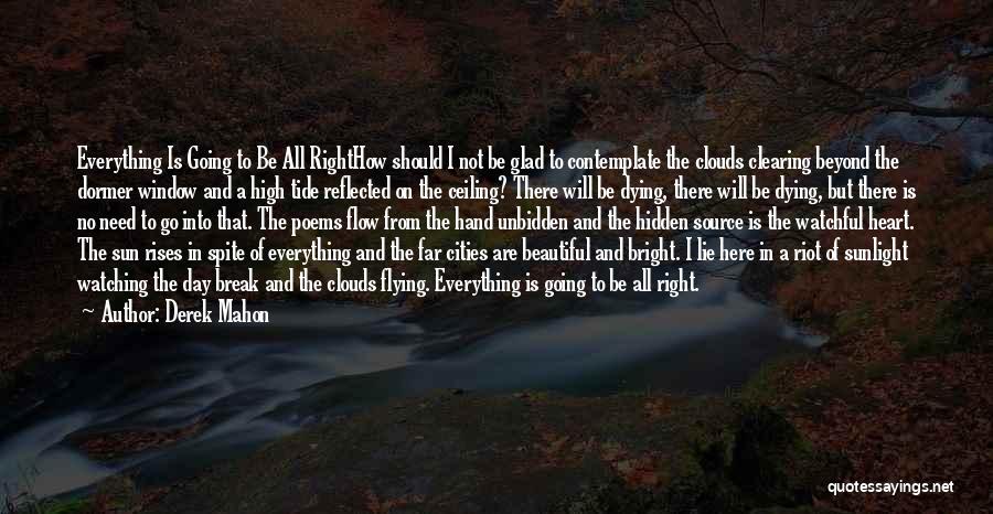 Derek Mahon Quotes: Everything Is Going To Be All Righthow Should I Not Be Glad To Contemplate The Clouds Clearing Beyond The Dormer