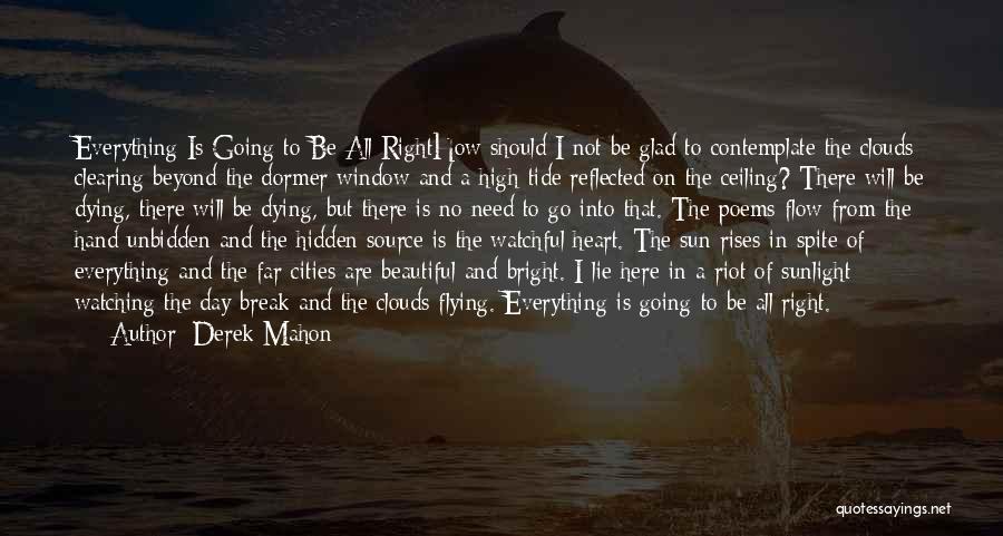 Derek Mahon Quotes: Everything Is Going To Be All Righthow Should I Not Be Glad To Contemplate The Clouds Clearing Beyond The Dormer