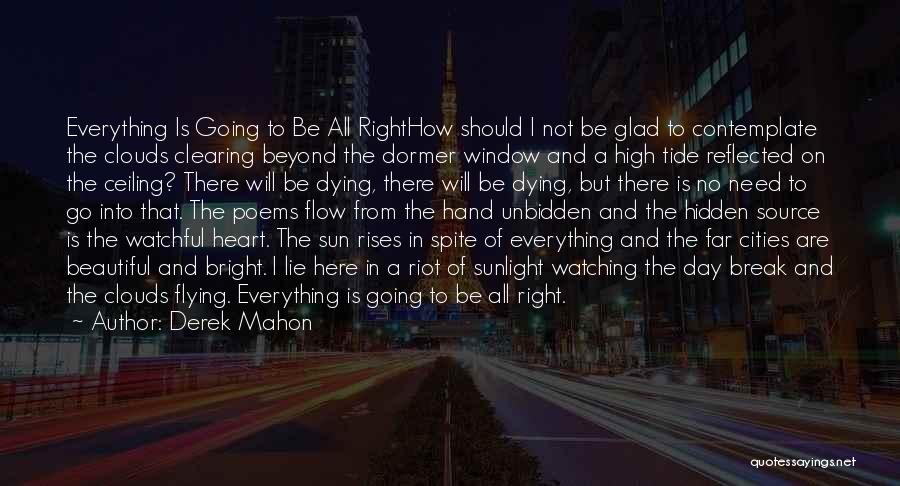 Derek Mahon Quotes: Everything Is Going To Be All Righthow Should I Not Be Glad To Contemplate The Clouds Clearing Beyond The Dormer