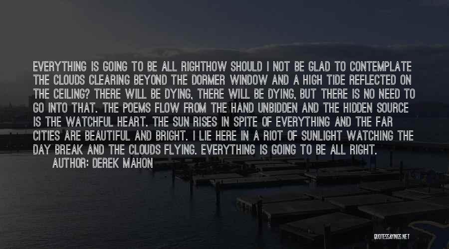 Derek Mahon Quotes: Everything Is Going To Be All Righthow Should I Not Be Glad To Contemplate The Clouds Clearing Beyond The Dormer