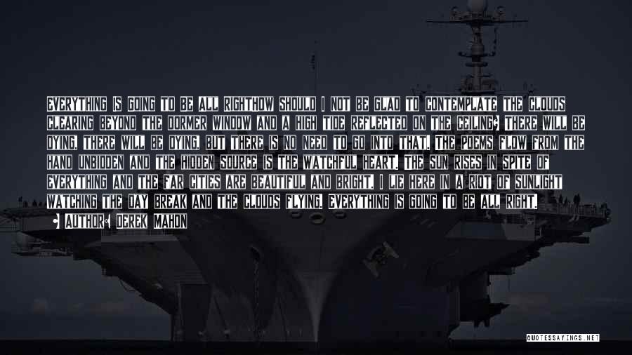 Derek Mahon Quotes: Everything Is Going To Be All Righthow Should I Not Be Glad To Contemplate The Clouds Clearing Beyond The Dormer