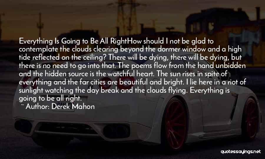 Derek Mahon Quotes: Everything Is Going To Be All Righthow Should I Not Be Glad To Contemplate The Clouds Clearing Beyond The Dormer