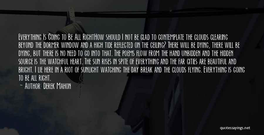 Derek Mahon Quotes: Everything Is Going To Be All Righthow Should I Not Be Glad To Contemplate The Clouds Clearing Beyond The Dormer