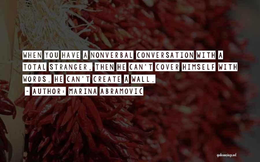 Marina Abramovic Quotes: When You Have A Nonverbal Conversation With A Total Stranger, Then He Can't Cover Himself With Words, He Can't Create