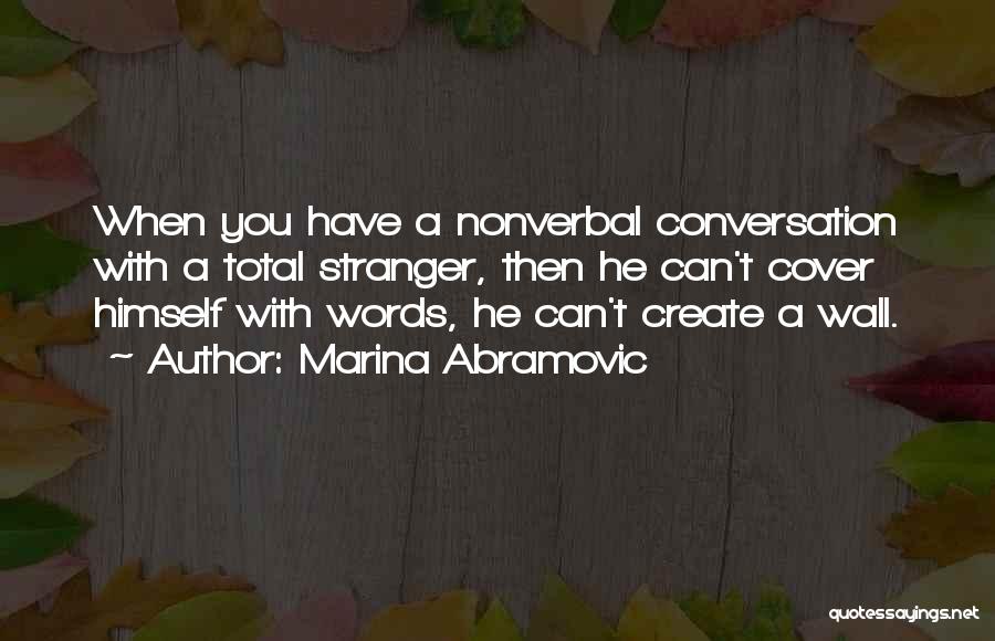 Marina Abramovic Quotes: When You Have A Nonverbal Conversation With A Total Stranger, Then He Can't Cover Himself With Words, He Can't Create