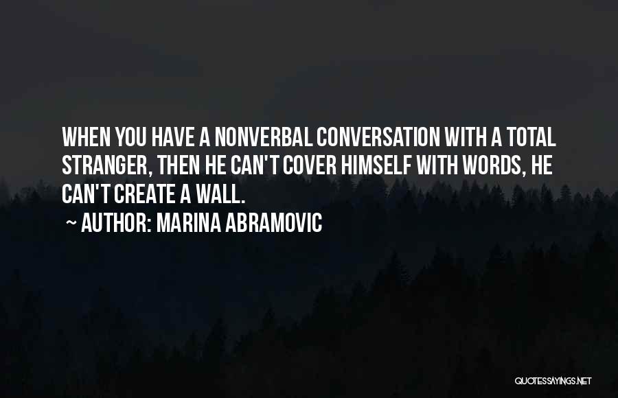 Marina Abramovic Quotes: When You Have A Nonverbal Conversation With A Total Stranger, Then He Can't Cover Himself With Words, He Can't Create