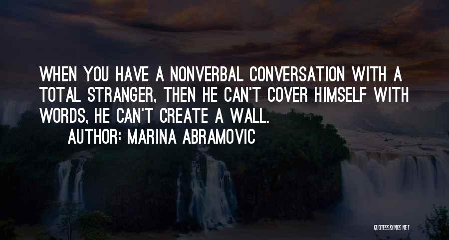 Marina Abramovic Quotes: When You Have A Nonverbal Conversation With A Total Stranger, Then He Can't Cover Himself With Words, He Can't Create
