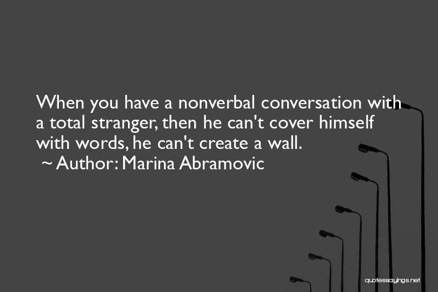 Marina Abramovic Quotes: When You Have A Nonverbal Conversation With A Total Stranger, Then He Can't Cover Himself With Words, He Can't Create