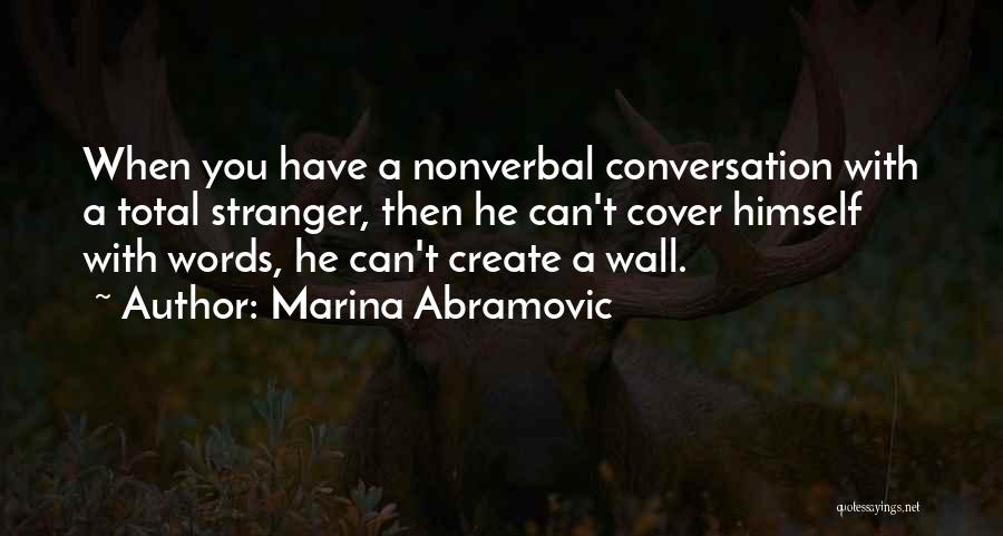 Marina Abramovic Quotes: When You Have A Nonverbal Conversation With A Total Stranger, Then He Can't Cover Himself With Words, He Can't Create