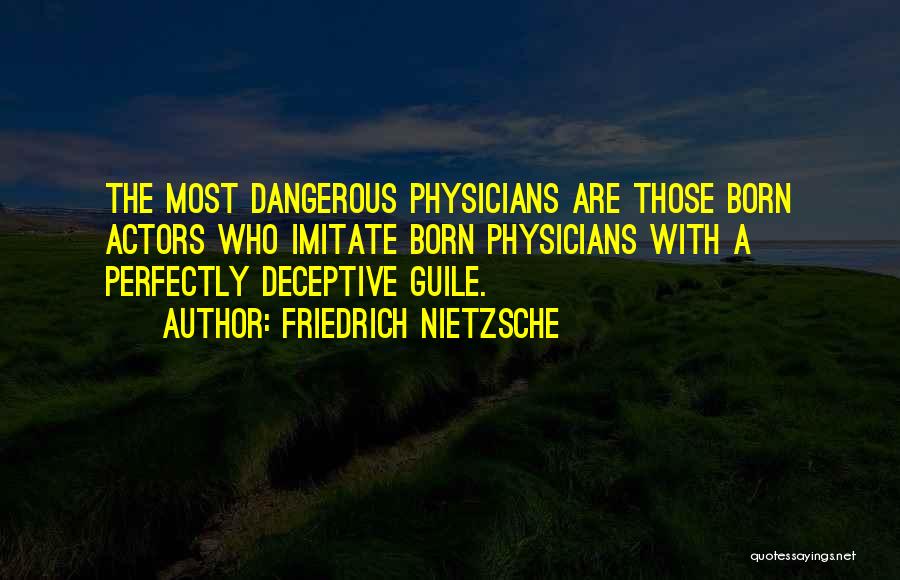 Friedrich Nietzsche Quotes: The Most Dangerous Physicians Are Those Born Actors Who Imitate Born Physicians With A Perfectly Deceptive Guile.