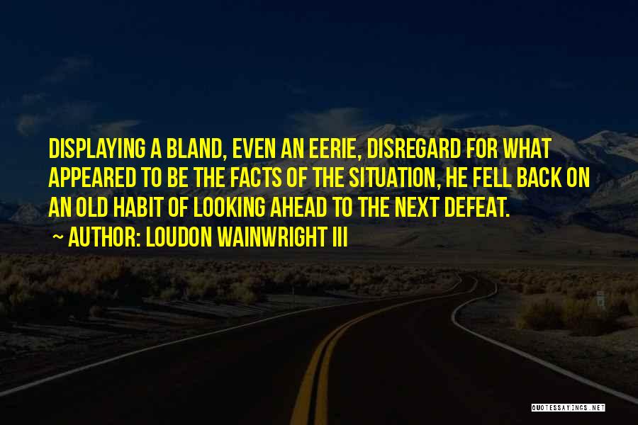 Loudon Wainwright III Quotes: Displaying A Bland, Even An Eerie, Disregard For What Appeared To Be The Facts Of The Situation, He Fell Back