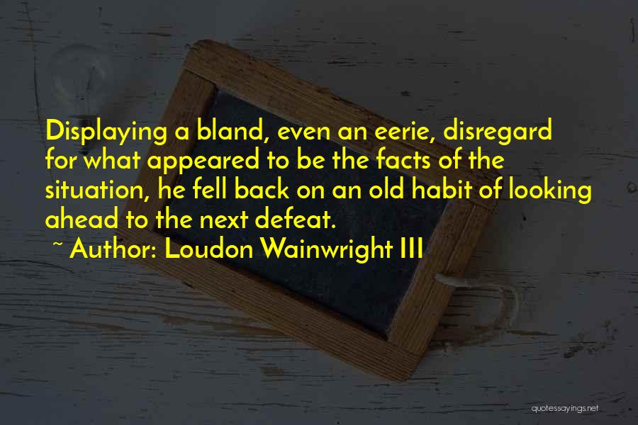 Loudon Wainwright III Quotes: Displaying A Bland, Even An Eerie, Disregard For What Appeared To Be The Facts Of The Situation, He Fell Back