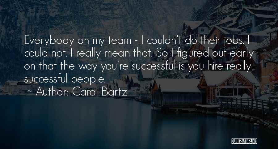 Carol Bartz Quotes: Everybody On My Team - I Couldn't Do Their Jobs. I Could Not. I Really Mean That. So I Figured