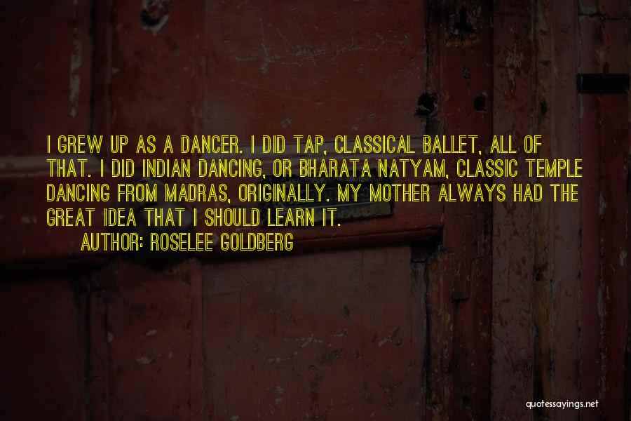 Roselee Goldberg Quotes: I Grew Up As A Dancer. I Did Tap, Classical Ballet, All Of That. I Did Indian Dancing, Or Bharata