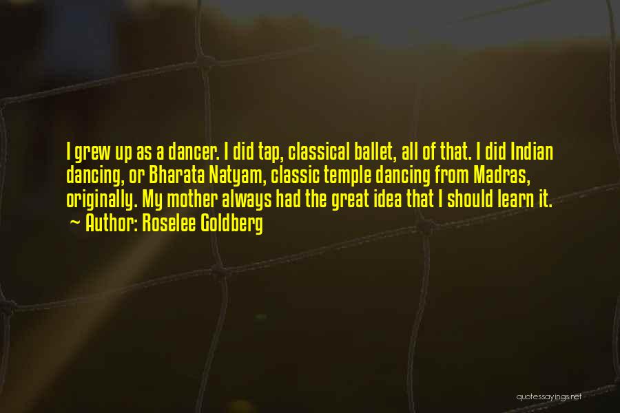 Roselee Goldberg Quotes: I Grew Up As A Dancer. I Did Tap, Classical Ballet, All Of That. I Did Indian Dancing, Or Bharata