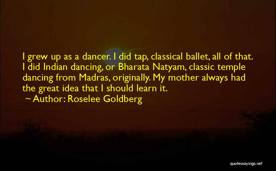 Roselee Goldberg Quotes: I Grew Up As A Dancer. I Did Tap, Classical Ballet, All Of That. I Did Indian Dancing, Or Bharata