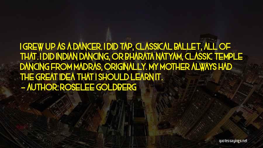 Roselee Goldberg Quotes: I Grew Up As A Dancer. I Did Tap, Classical Ballet, All Of That. I Did Indian Dancing, Or Bharata