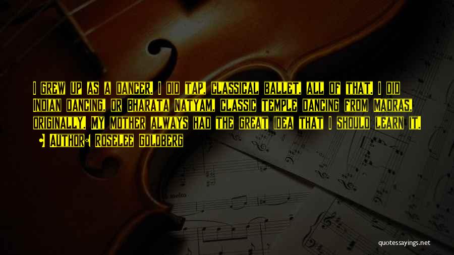 Roselee Goldberg Quotes: I Grew Up As A Dancer. I Did Tap, Classical Ballet, All Of That. I Did Indian Dancing, Or Bharata