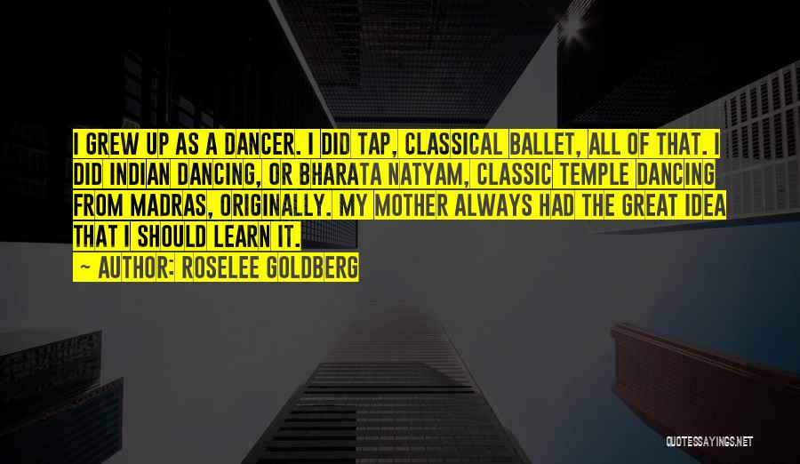 Roselee Goldberg Quotes: I Grew Up As A Dancer. I Did Tap, Classical Ballet, All Of That. I Did Indian Dancing, Or Bharata