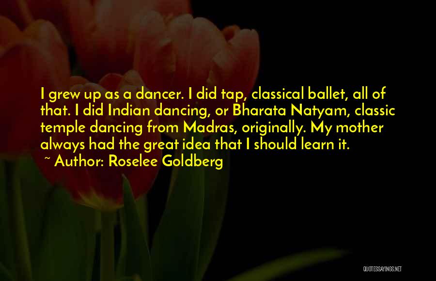 Roselee Goldberg Quotes: I Grew Up As A Dancer. I Did Tap, Classical Ballet, All Of That. I Did Indian Dancing, Or Bharata